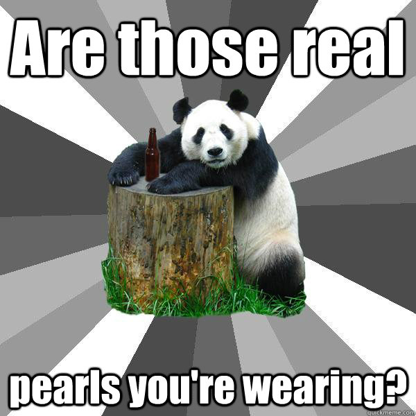Are those real pearls you're wearing?  Pickup-Line Panda