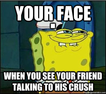 Your face When you see your friend talking to his crush  Spongebob