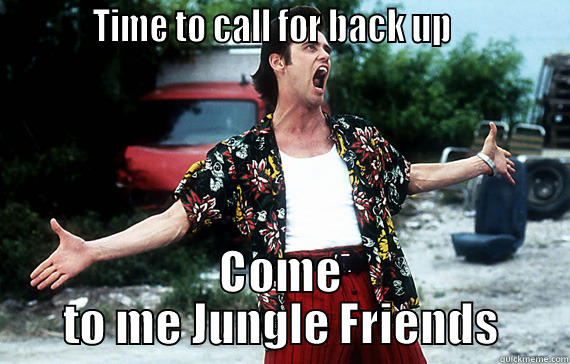 ace ventura -           TIME TO CALL FOR BACK UP              COME TO ME JUNGLE FRIENDS Misc