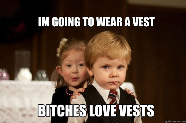 Im going to wear a vest Bitches love vests  Bitches Love