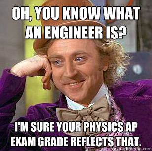 Oh, you know what an engineer is? I'm sure your physics AP exam grade reflects that.  Condescending Wonka