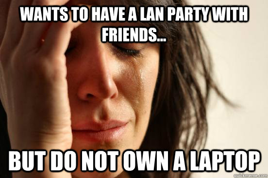 Wants to have a lan party with friends... But do not own a laptop  First World Problems
