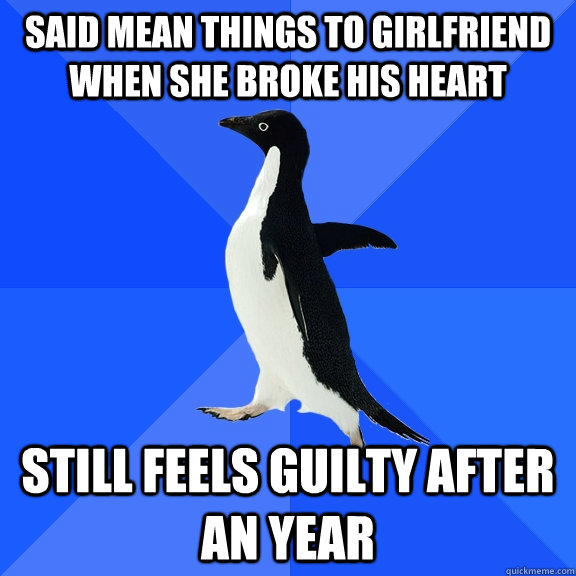 Said mean things to girlfriend when she broke his heart Still feels guilty after an year  Socially Awkward Penguin