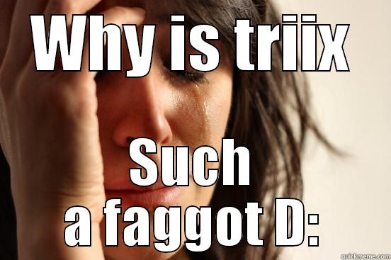 WHY IS TRIIX SUCH A FAGGOT D: First World Problems