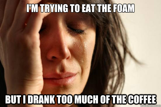 I'm trying to eat the foam but i drank too much of the coffee  First World Problems