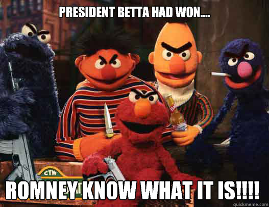 President betta had won.... Romney know what it is!!!!  GTA SESAME STREET