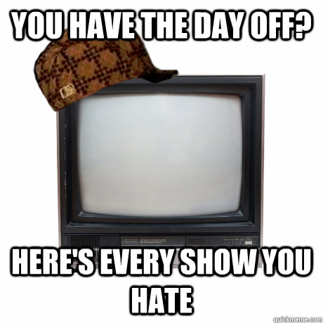 You have the day off? Here's every show you hate - You have the day off? Here's every show you hate  Scumbag TV
