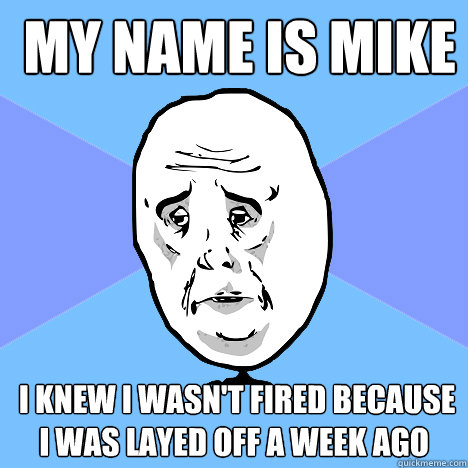 my name is mike   i knew i wasn't fired because i was layed off a week ago -  my name is mike   i knew i wasn't fired because i was layed off a week ago  Okay Guy