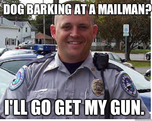 Dog barking at a mailman? I'll go get my gun.  - Dog barking at a mailman? I'll go get my gun.   Officer Wilson - Dog Hunter