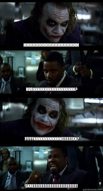 mmmmmmmmmmmmmmmmmm hurnnnnnnnnnnnnnnnnnn? fffffnnnnnnnnnnnneeeeeekn? Skreeeeeeeeeeeeeeeeeeeeeeeee!  Joker with Black guy