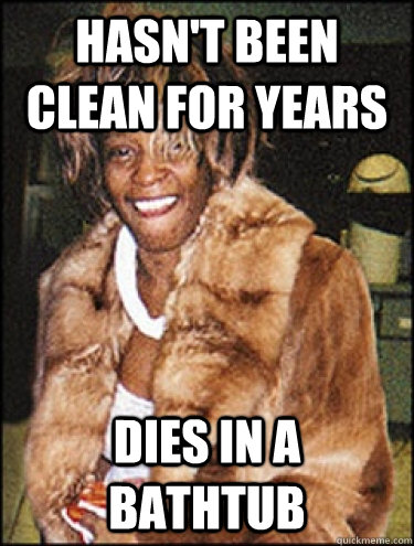 Hasn't been clean for years Dies in a bathtub  Whitney Houston Dead