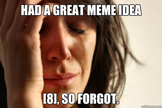 Had a great meme idea [8], so forgot.  First World Problems