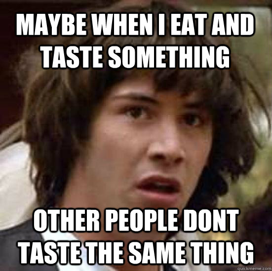 maybe when i eat and taste something other people dont taste the same thing  conspiracy keanu