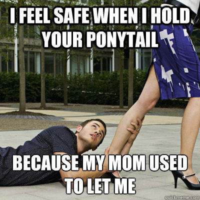 I feel safe when I hold your ponytail because my mom used to let me  Overly Attached Boyfriend