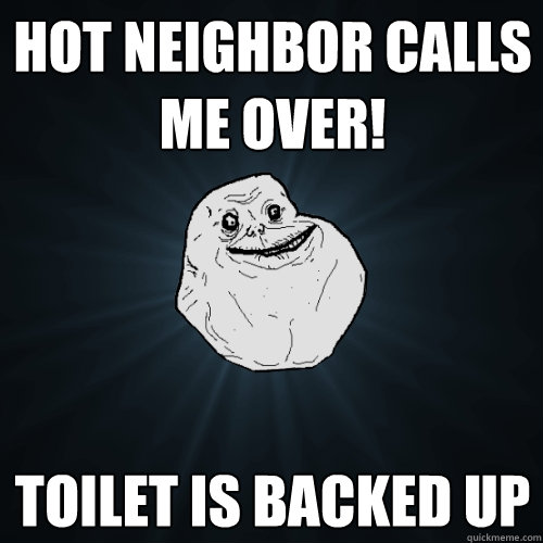 hot neighbor calls me over! toilet is backed up  Forever Alone