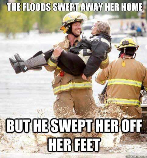 The floods swept away her home But he swept her off her feet - The floods swept away her home But he swept her off her feet  Ridiculously Photogenic Responder