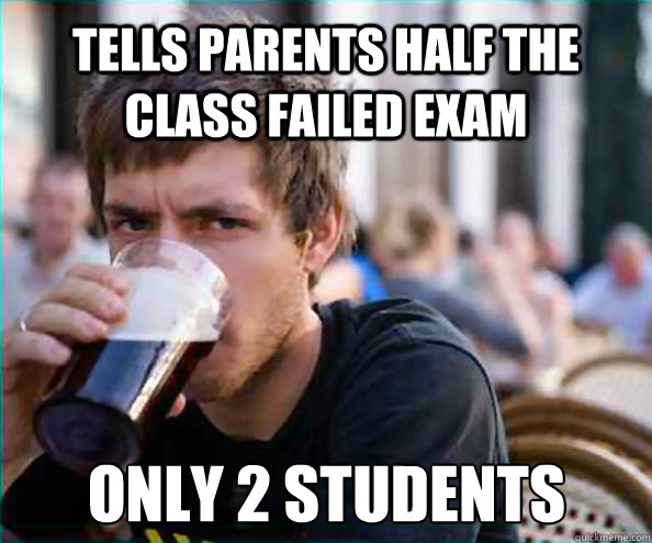 tells parents half the class failed exam Only 2 students - tells parents half the class failed exam Only 2 students  Lazy College Senior