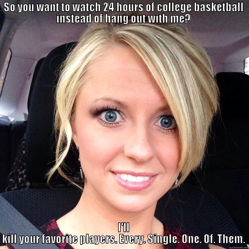 Crazy girl Wants Ya - SO YOU WANT TO WATCH 24 HOURS OF COLLEGE BASKETBALL INSTEAD OF HANG OUT WITH ME? I'LL KILL YOUR FAVORITE PLAYERS. EVERY. SINGLE. ONE. OF. THEM. Misc