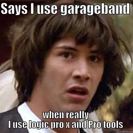 SAYS I USE GARAGEBAND  WHEN REALLY I USE LOGIC PRO X AND PRO TOOLS conspiracy keanu