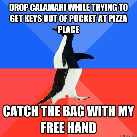 Drop Calamari while trying to get keys out of pocket at Pizza Place Catch the bag with my free hand  Socially Awkward Awesome Penguin