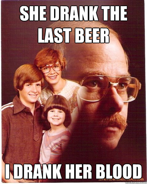 She drank the last beer I drank her blood  Vengeance Dad