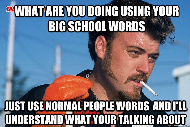 what are you doing using your big school words  just use normal people words  and i'll understand what your talking about  Ricky Trailer Park Boys