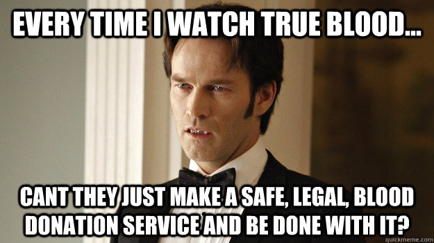 Every time I watch True Blood... Cant they just make a safe, legal, blood donation service and be done with it? - Every time I watch True Blood... Cant they just make a safe, legal, blood donation service and be done with it?  True Blood