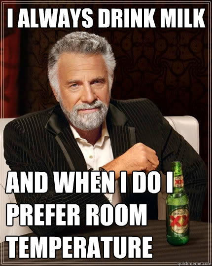 I Always drink milk And WHen I Do I Prefer Room Temperature  The Most Interesting Man In The World