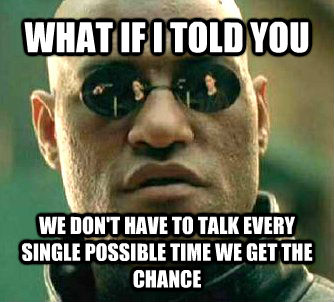 WHAT IF I TOLD YOU WE DON'T HAVE TO TALK EVERY SINGLE POSSIBLE TIME WE GET THE CHANCE  Matrix Morpheus