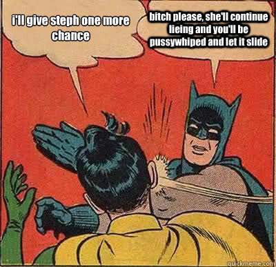 i'll give steph one more chance bitch please, she'll continue lieing and you'll be pussywhiped and let it slide  Batman Slapping Robin