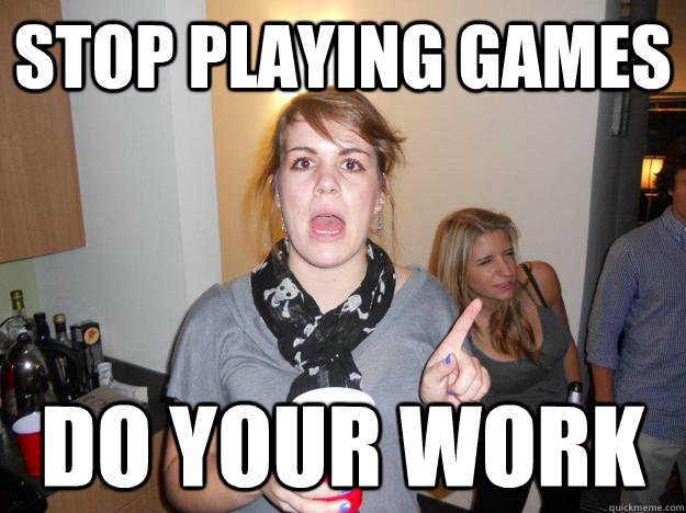 stop playing games do your work - stop playing games do your work  Nagging Girlfriend