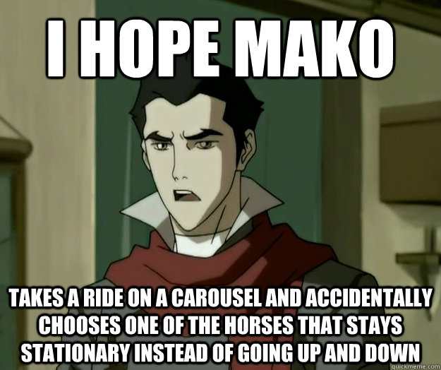 I hope mako takes a ride on a carousel and accidentally chooses one of the horses that stays stationary instead of going up and down  i hope mako