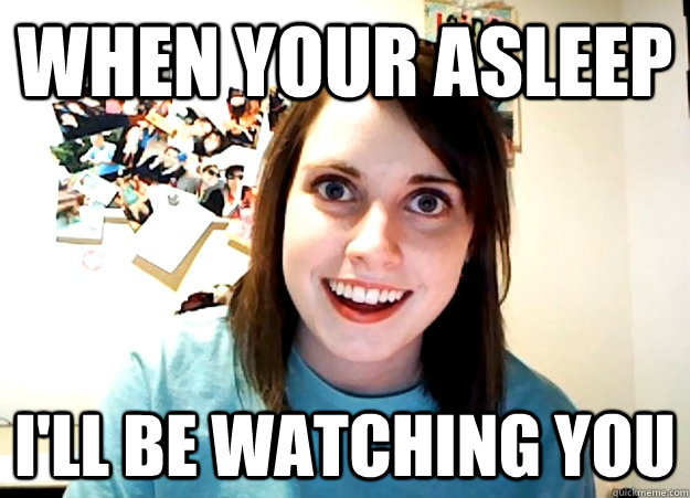 When your asleep i'll be watching you  Overly Attached Girlfriend