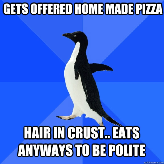 gets offered home made pizza hair in crust.. eats anyways to be polite  Socially Awkward Penguin