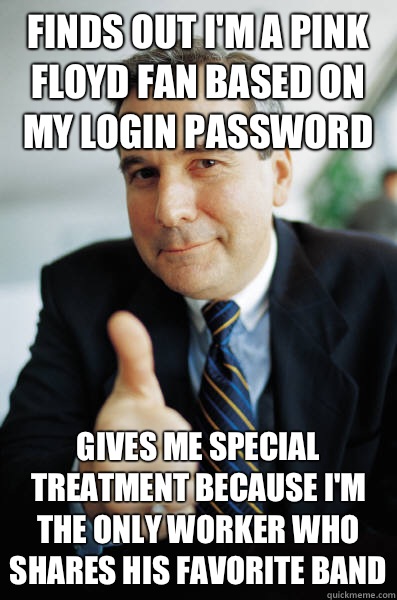 Finds out I'm a pink Floyd fan based on my login password Gives me special treatment because I'm the only worker who shares his favorite band - Finds out I'm a pink Floyd fan based on my login password Gives me special treatment because I'm the only worker who shares his favorite band  Good Guy Boss