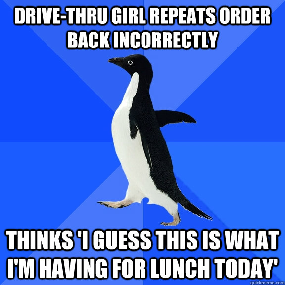Drive-Thru girl repeats order back incorrectly Thinks 'I guess this is what I'm having for lunch today' - Drive-Thru girl repeats order back incorrectly Thinks 'I guess this is what I'm having for lunch today'  Socially Awkward Penguin