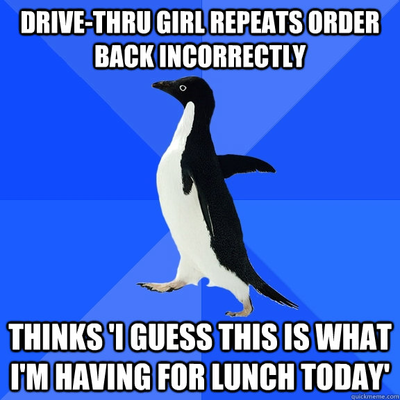 Drive-Thru girl repeats order back incorrectly Thinks 'I guess this is what I'm having for lunch today'  Socially Awkward Penguin