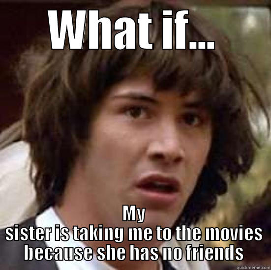 WHAT IF... MY SISTER IS TAKING ME TO THE MOVIES BECAUSE SHE HAS NO FRIENDS conspiracy keanu
