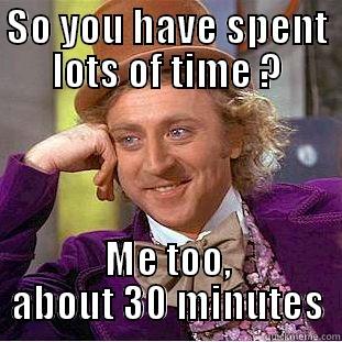 SO YOU HAVE SPENT LOTS OF TIME ? ME TOO, ABOUT 30 MINUTES Condescending Wonka