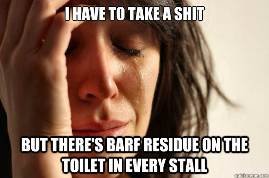 i have to take a shit but there's barf residue on the toilet in every stall   First World Problems