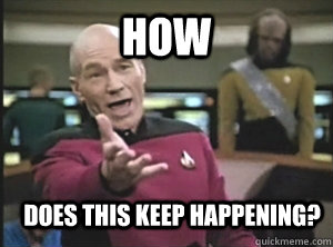 how does this keep happening?  Annoyed Picard