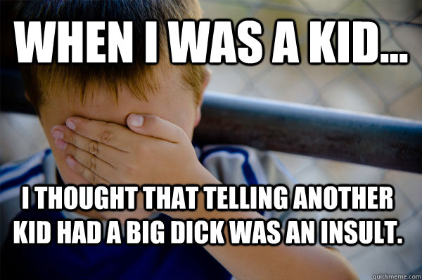 WHEN I WAS A KID... I thought that telling another kid had a big dick was an insult.  Confession kid