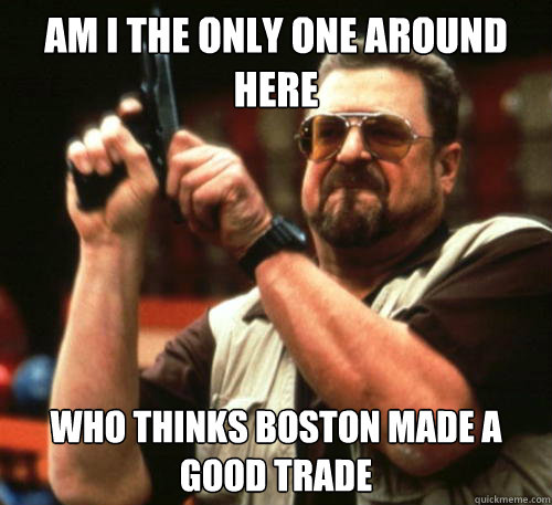 Am i the only one around here Who thinks Boston made a good trade  Am I The Only One Around Here