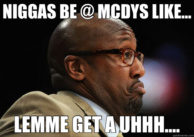 NIGGAS BE @ MCDYS LIKE... LEMME GET A UHHH....  Mike Brown 