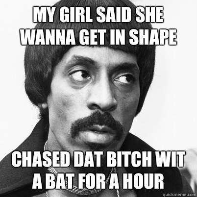 My girl said she wanna get in shape Chased dat bitch wit a bat for a hour  Ike Turner