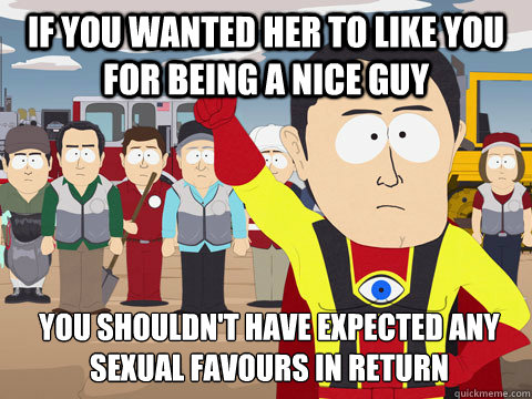 If you wanted her to like you for being a nice guy You shouldn't have expected any sexual favours in return  Captain Hindsight