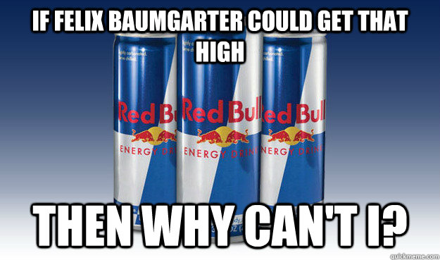 If Felix Baumgarter could get that high Then why can't i?  Good Guy Redbull