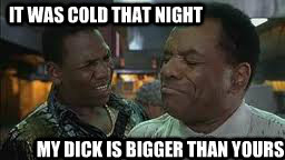 IT WAS COLD THAT NIGHT MY DICK IS BIGGER THAN YOURS - IT WAS COLD THAT NIGHT MY DICK IS BIGGER THAN YOURS  Friday After Next