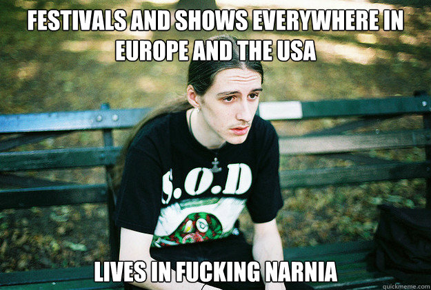 Festivals and shows everywhere in europe and the usa Lives in fucking Narnia - Festivals and shows everywhere in europe and the usa Lives in fucking Narnia  First World Metal Problems