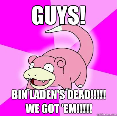 GUYS! BIN LADEN'S DEAD!!!!! WE GOT 'EM!!!!!  Slowpoke